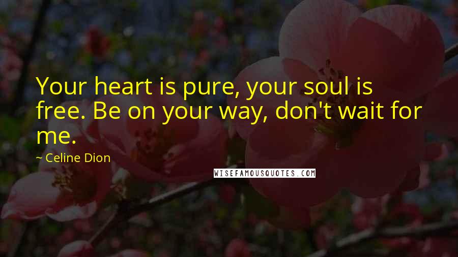 Celine Dion Quotes: Your heart is pure, your soul is free. Be on your way, don't wait for me.