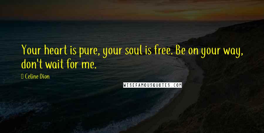 Celine Dion Quotes: Your heart is pure, your soul is free. Be on your way, don't wait for me.