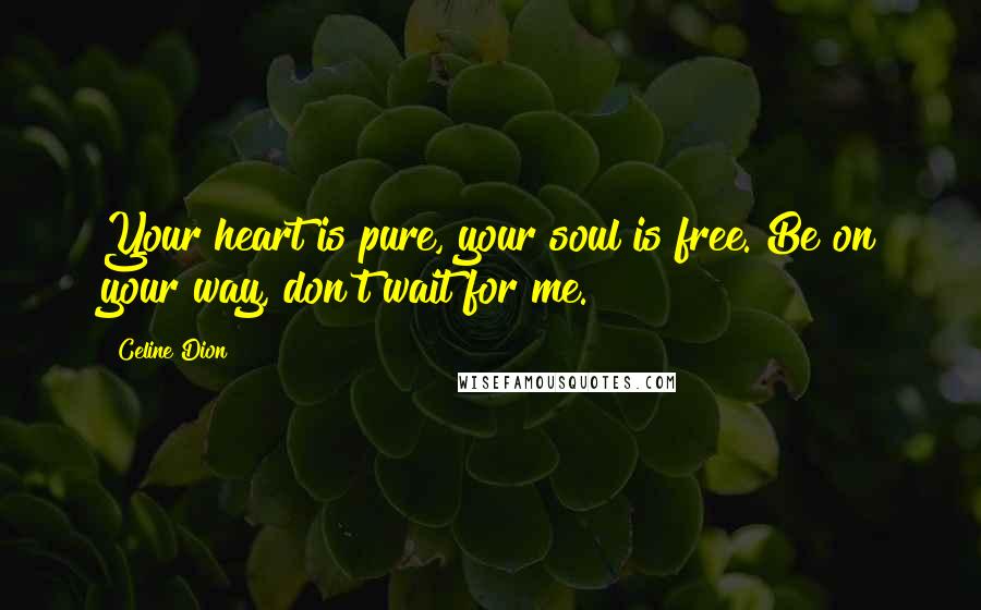 Celine Dion Quotes: Your heart is pure, your soul is free. Be on your way, don't wait for me.