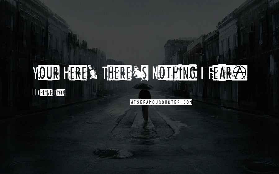 Celine Dion Quotes: Your Here, There's Nothing I Fear.