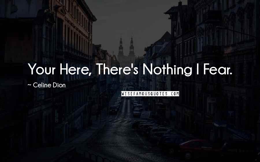 Celine Dion Quotes: Your Here, There's Nothing I Fear.