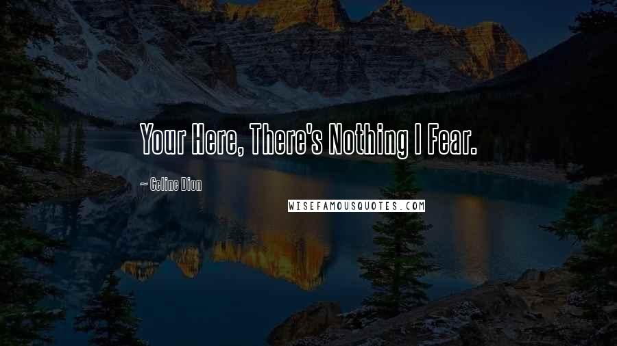 Celine Dion Quotes: Your Here, There's Nothing I Fear.