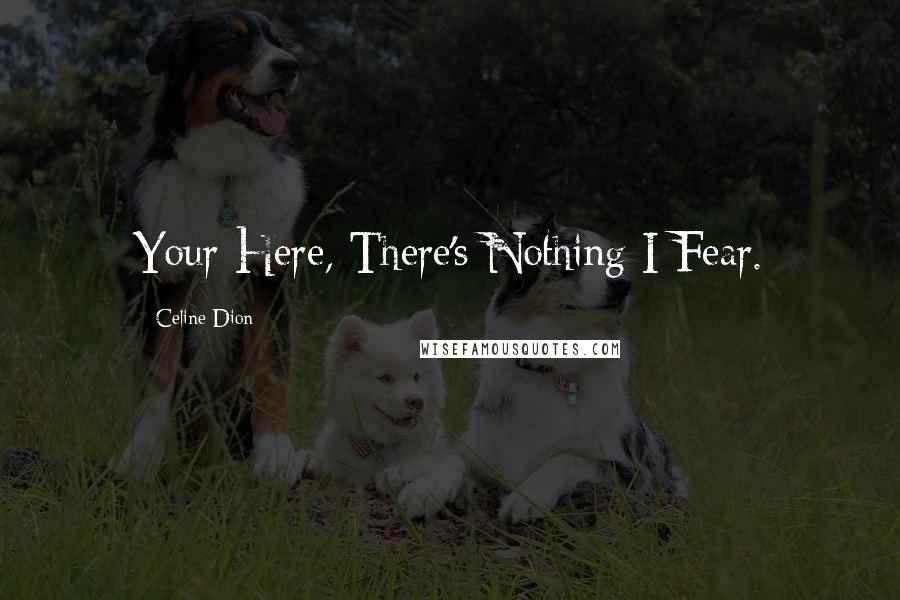 Celine Dion Quotes: Your Here, There's Nothing I Fear.