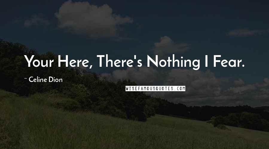 Celine Dion Quotes: Your Here, There's Nothing I Fear.