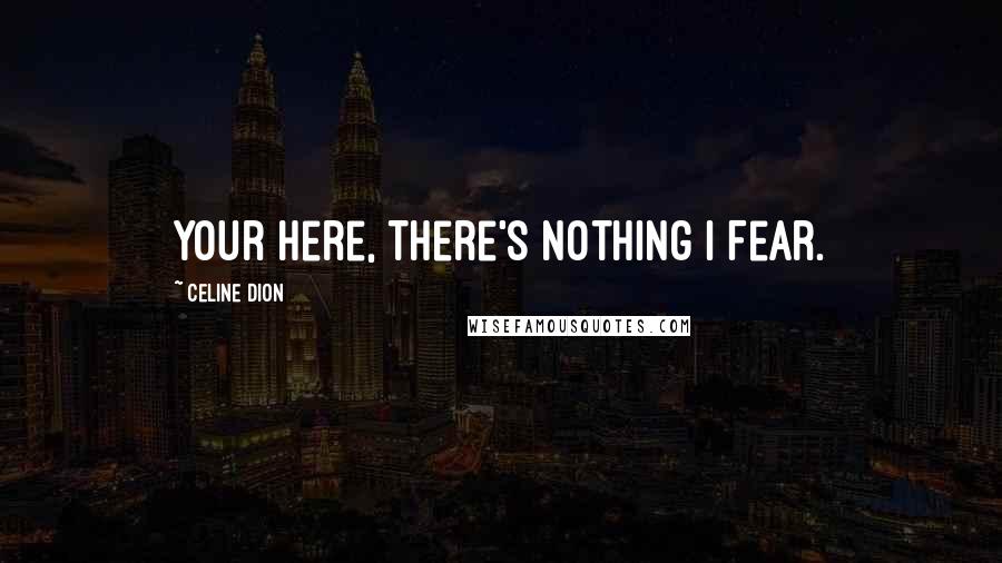 Celine Dion Quotes: Your Here, There's Nothing I Fear.