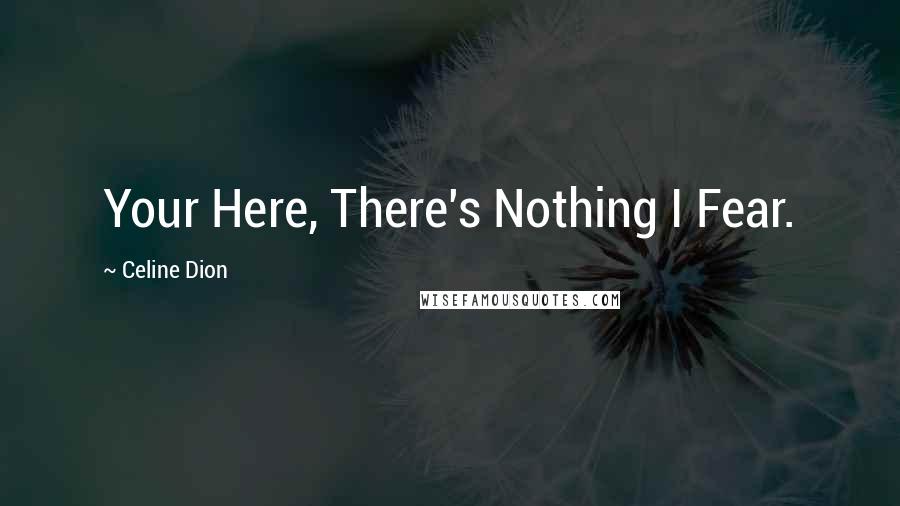 Celine Dion Quotes: Your Here, There's Nothing I Fear.