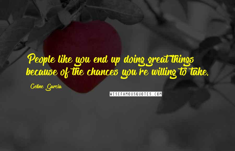 Celine Garcia Quotes: People like you end up doing great things because of the chances you're willing to take.