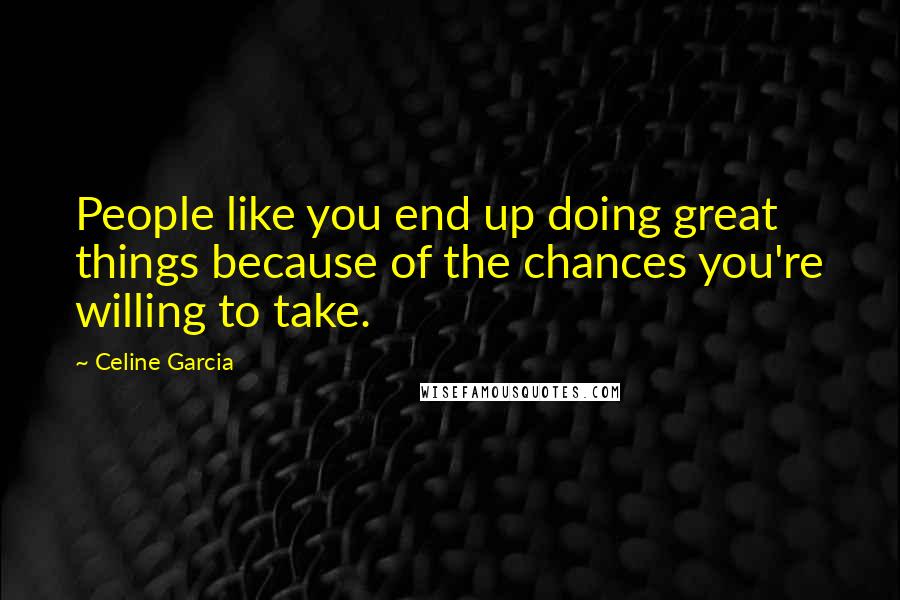 Celine Garcia Quotes: People like you end up doing great things because of the chances you're willing to take.