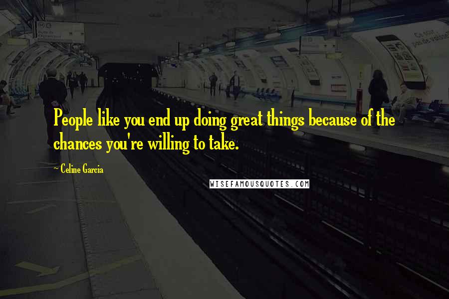 Celine Garcia Quotes: People like you end up doing great things because of the chances you're willing to take.