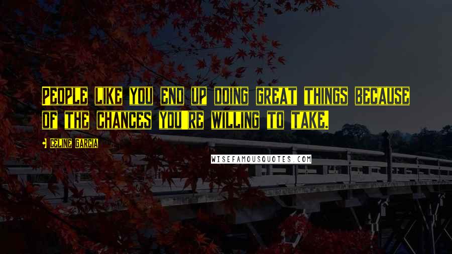 Celine Garcia Quotes: People like you end up doing great things because of the chances you're willing to take.