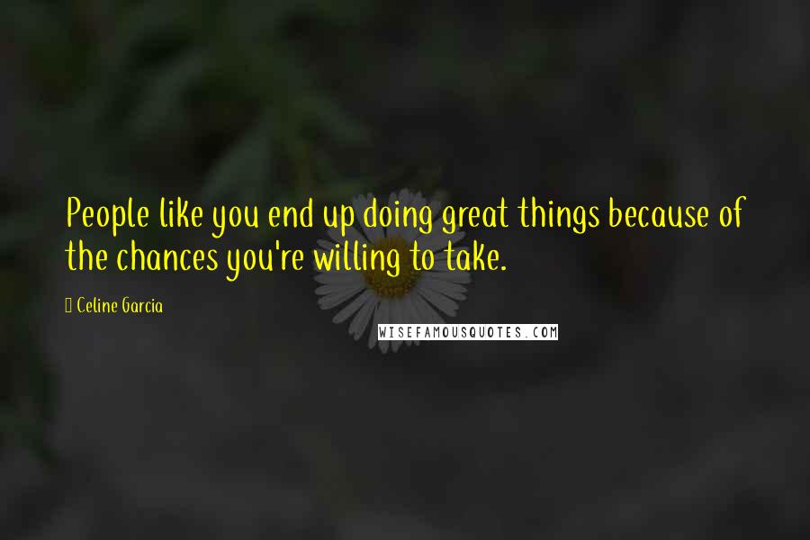 Celine Garcia Quotes: People like you end up doing great things because of the chances you're willing to take.