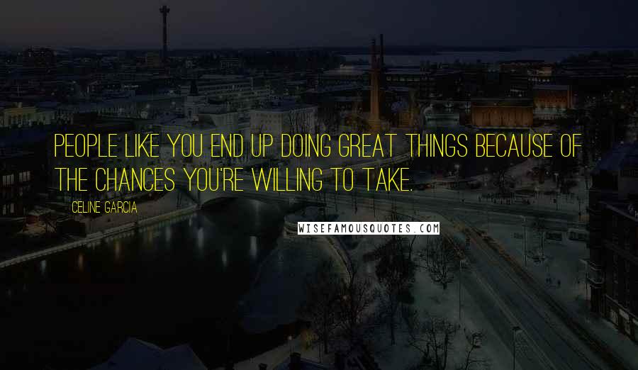 Celine Garcia Quotes: People like you end up doing great things because of the chances you're willing to take.