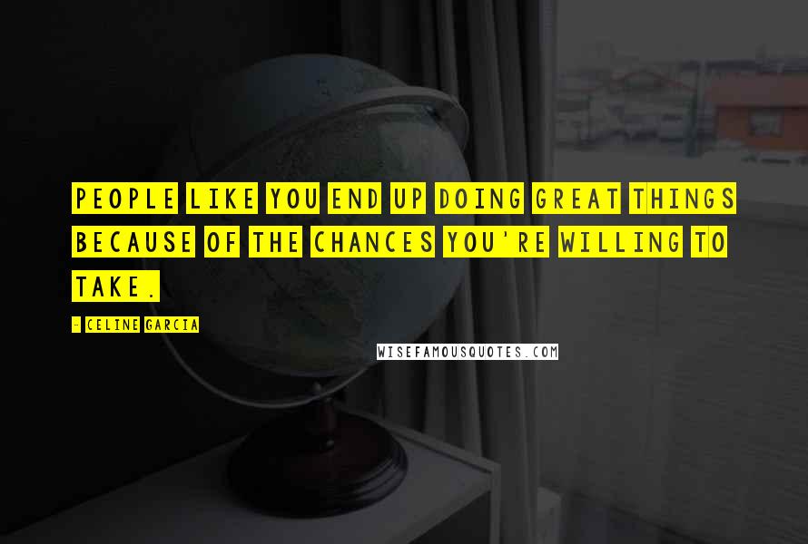 Celine Garcia Quotes: People like you end up doing great things because of the chances you're willing to take.