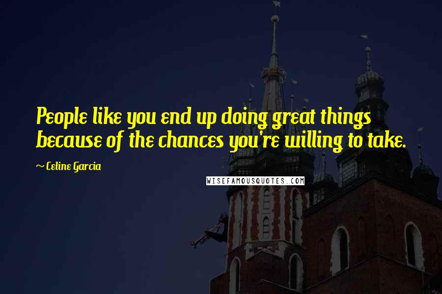 Celine Garcia Quotes: People like you end up doing great things because of the chances you're willing to take.