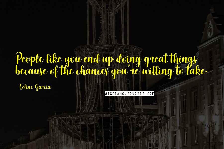 Celine Garcia Quotes: People like you end up doing great things because of the chances you're willing to take.