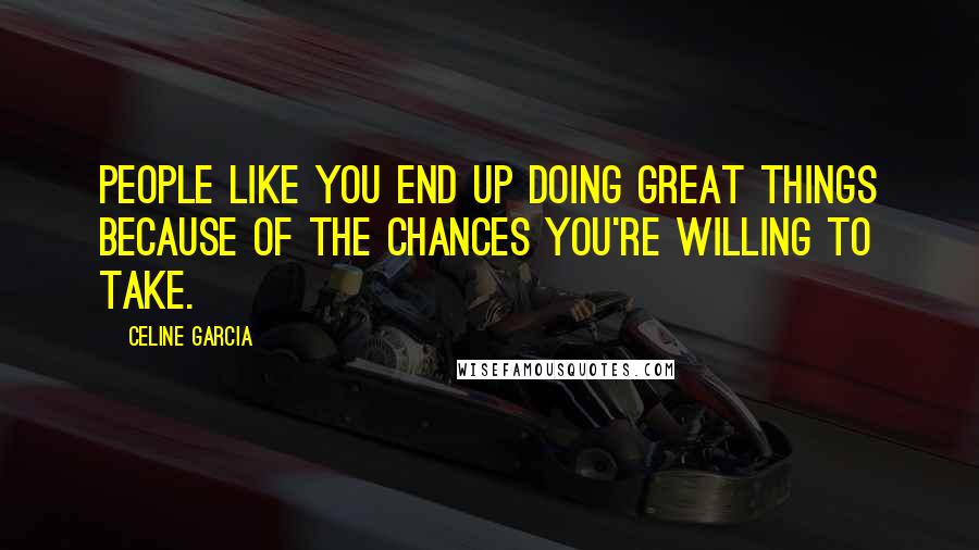 Celine Garcia Quotes: People like you end up doing great things because of the chances you're willing to take.
