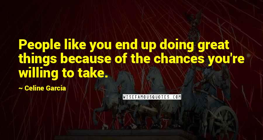 Celine Garcia Quotes: People like you end up doing great things because of the chances you're willing to take.