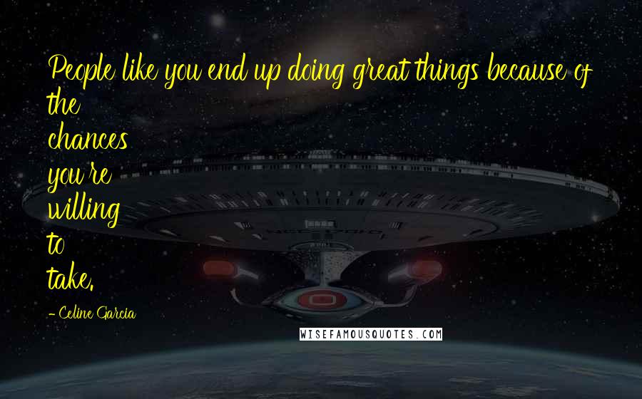 Celine Garcia Quotes: People like you end up doing great things because of the chances you're willing to take.