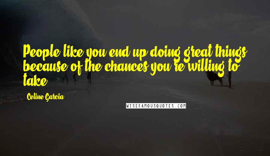 Celine Garcia Quotes: People like you end up doing great things because of the chances you're willing to take.