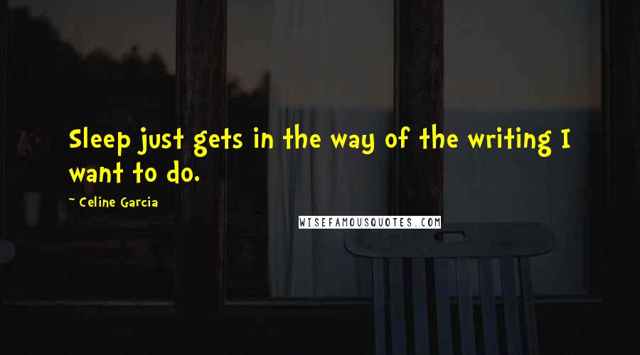 Celine Garcia Quotes: Sleep just gets in the way of the writing I want to do.