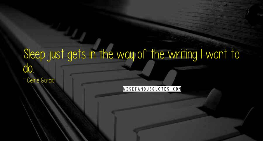 Celine Garcia Quotes: Sleep just gets in the way of the writing I want to do.