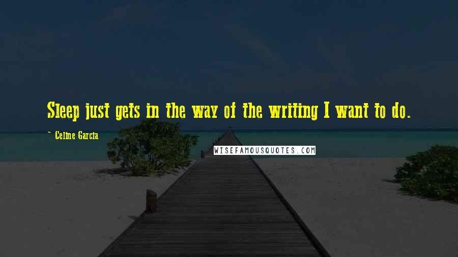 Celine Garcia Quotes: Sleep just gets in the way of the writing I want to do.