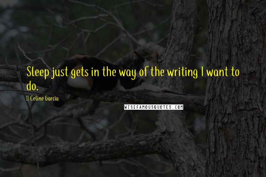 Celine Garcia Quotes: Sleep just gets in the way of the writing I want to do.