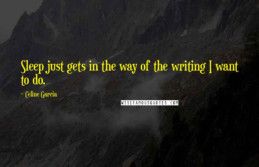 Celine Garcia Quotes: Sleep just gets in the way of the writing I want to do.