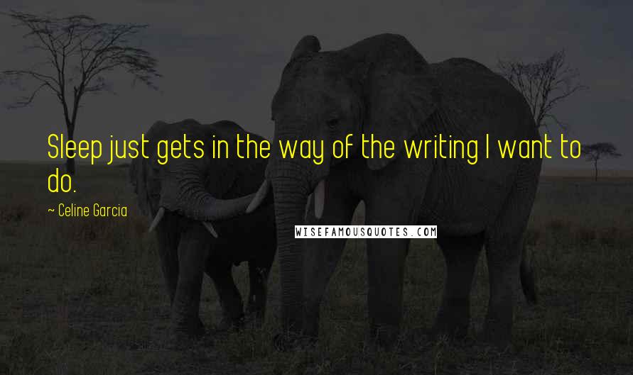 Celine Garcia Quotes: Sleep just gets in the way of the writing I want to do.