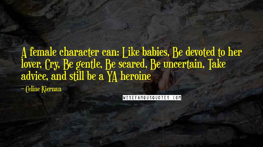 Celine Kiernan Quotes: A female character can: Like babies, Be devoted to her lover, Cry, Be gentle, Be scared, Be uncertain, Take advice, and still be a YA heroine