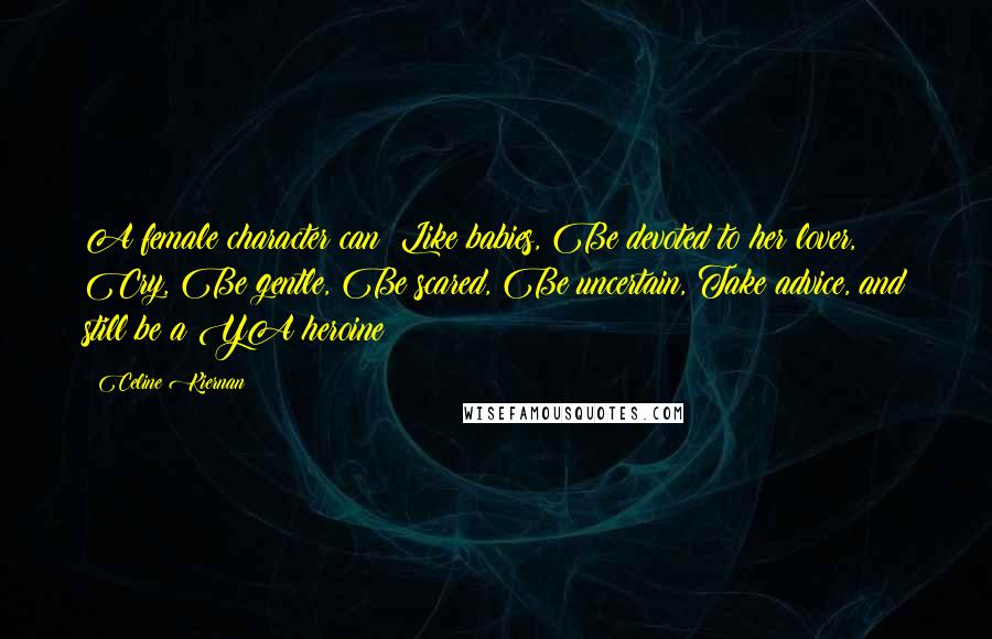 Celine Kiernan Quotes: A female character can: Like babies, Be devoted to her lover, Cry, Be gentle, Be scared, Be uncertain, Take advice, and still be a YA heroine