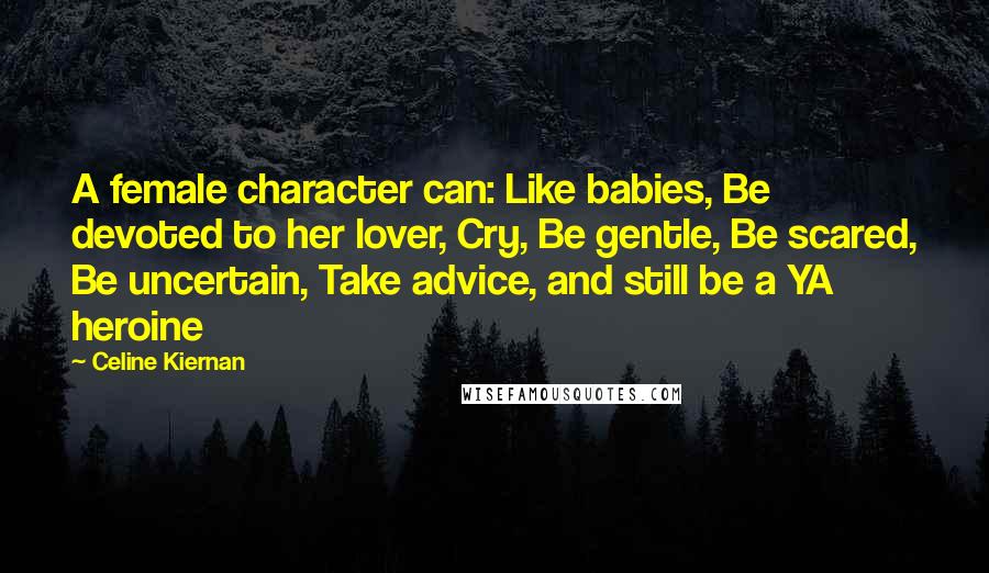 Celine Kiernan Quotes: A female character can: Like babies, Be devoted to her lover, Cry, Be gentle, Be scared, Be uncertain, Take advice, and still be a YA heroine