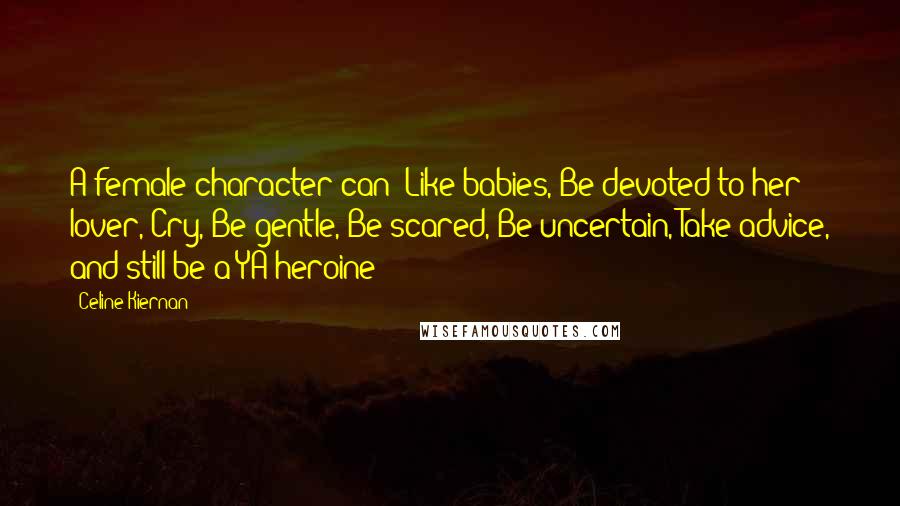 Celine Kiernan Quotes: A female character can: Like babies, Be devoted to her lover, Cry, Be gentle, Be scared, Be uncertain, Take advice, and still be a YA heroine