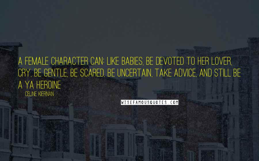 Celine Kiernan Quotes: A female character can: Like babies, Be devoted to her lover, Cry, Be gentle, Be scared, Be uncertain, Take advice, and still be a YA heroine