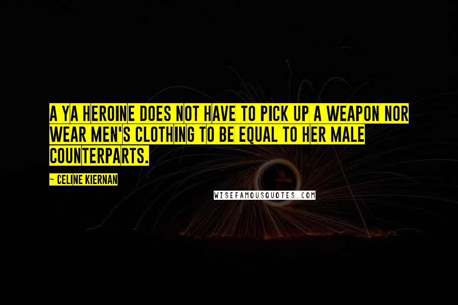 Celine Kiernan Quotes: A YA heroine does not have to pick up a weapon nor wear men's clothing to be equal to her male counterparts.