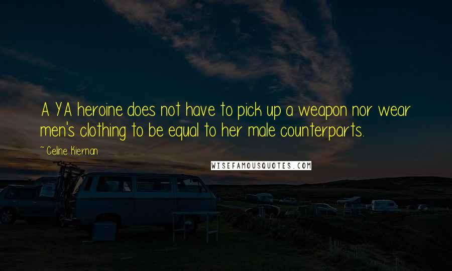 Celine Kiernan Quotes: A YA heroine does not have to pick up a weapon nor wear men's clothing to be equal to her male counterparts.