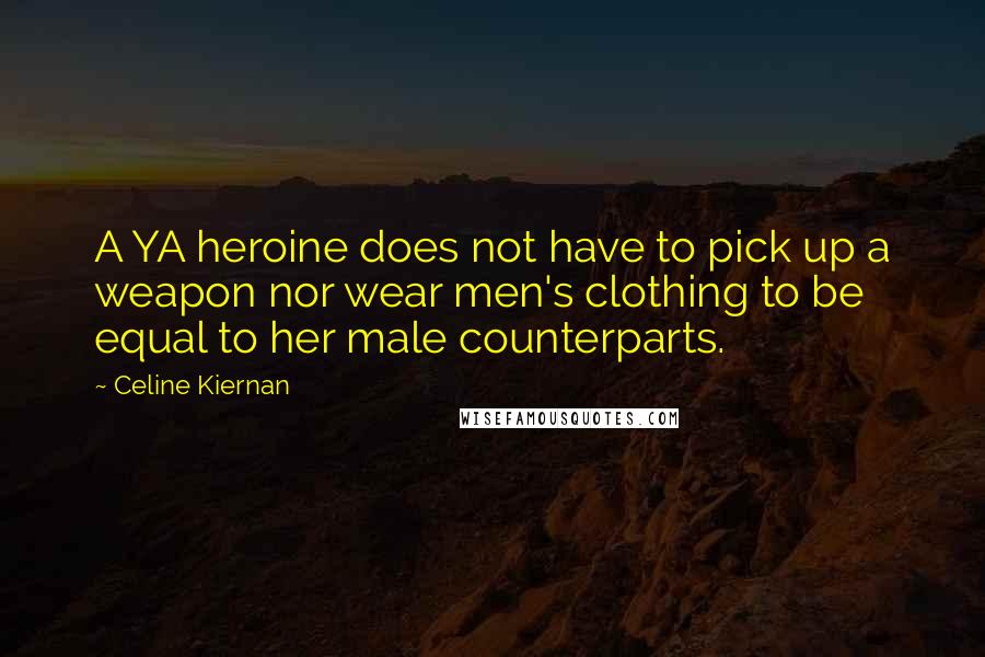 Celine Kiernan Quotes: A YA heroine does not have to pick up a weapon nor wear men's clothing to be equal to her male counterparts.