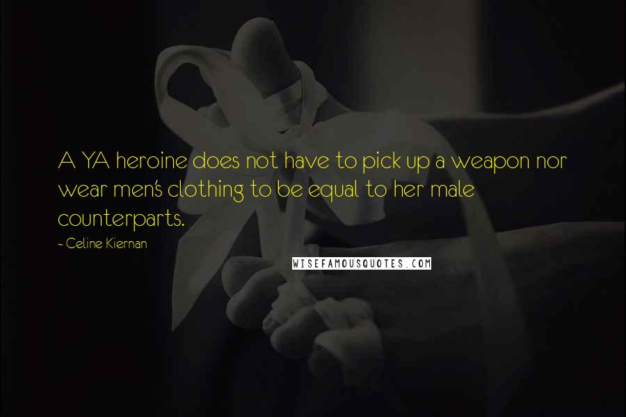 Celine Kiernan Quotes: A YA heroine does not have to pick up a weapon nor wear men's clothing to be equal to her male counterparts.