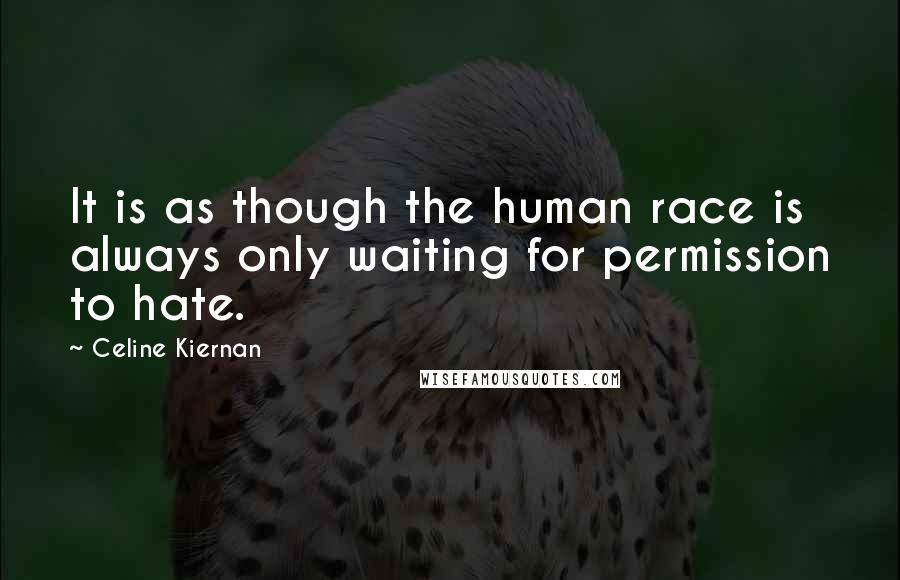 Celine Kiernan Quotes: It is as though the human race is always only waiting for permission to hate.