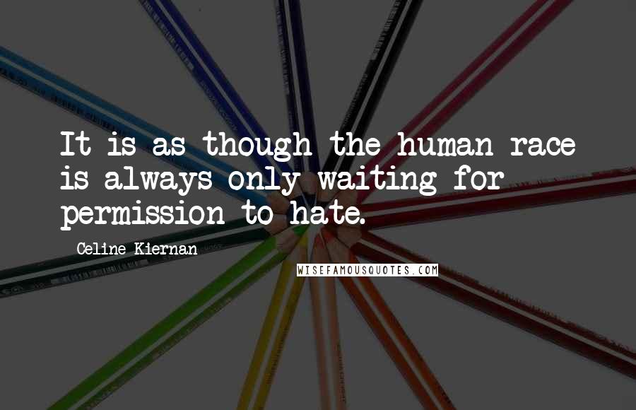 Celine Kiernan Quotes: It is as though the human race is always only waiting for permission to hate.