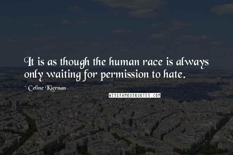 Celine Kiernan Quotes: It is as though the human race is always only waiting for permission to hate.