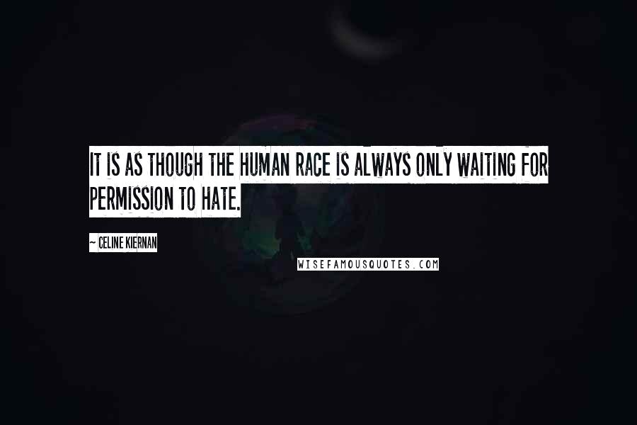 Celine Kiernan Quotes: It is as though the human race is always only waiting for permission to hate.