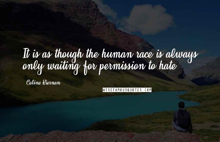 Celine Kiernan Quotes: It is as though the human race is always only waiting for permission to hate.