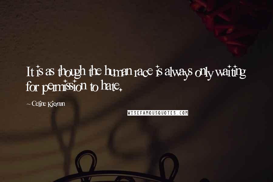 Celine Kiernan Quotes: It is as though the human race is always only waiting for permission to hate.