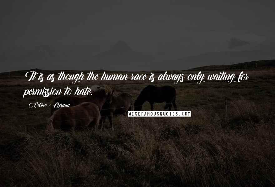 Celine Kiernan Quotes: It is as though the human race is always only waiting for permission to hate.