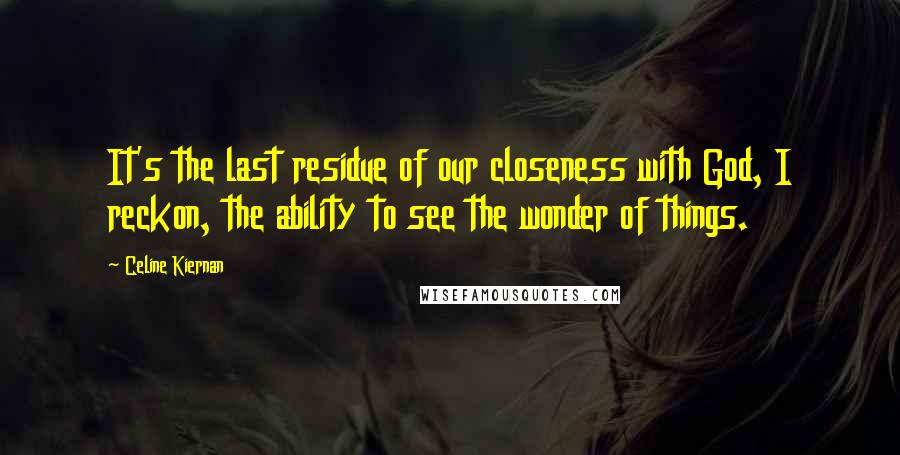 Celine Kiernan Quotes: It's the last residue of our closeness with God, I reckon, the ability to see the wonder of things.