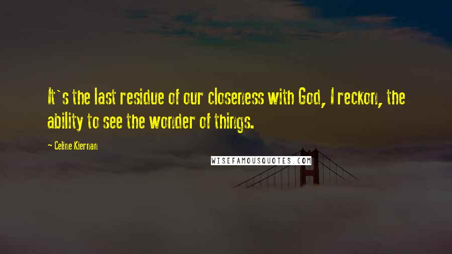 Celine Kiernan Quotes: It's the last residue of our closeness with God, I reckon, the ability to see the wonder of things.