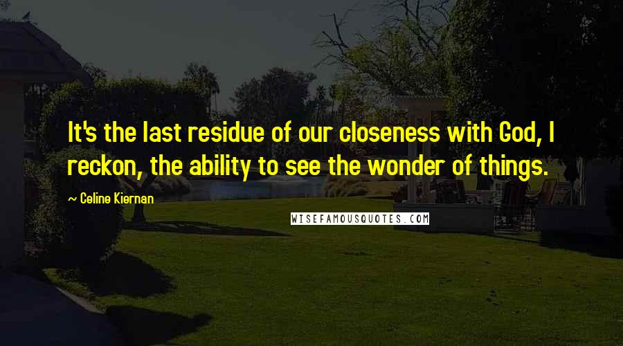 Celine Kiernan Quotes: It's the last residue of our closeness with God, I reckon, the ability to see the wonder of things.