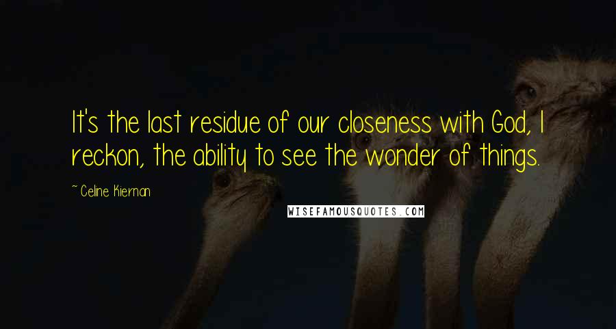 Celine Kiernan Quotes: It's the last residue of our closeness with God, I reckon, the ability to see the wonder of things.