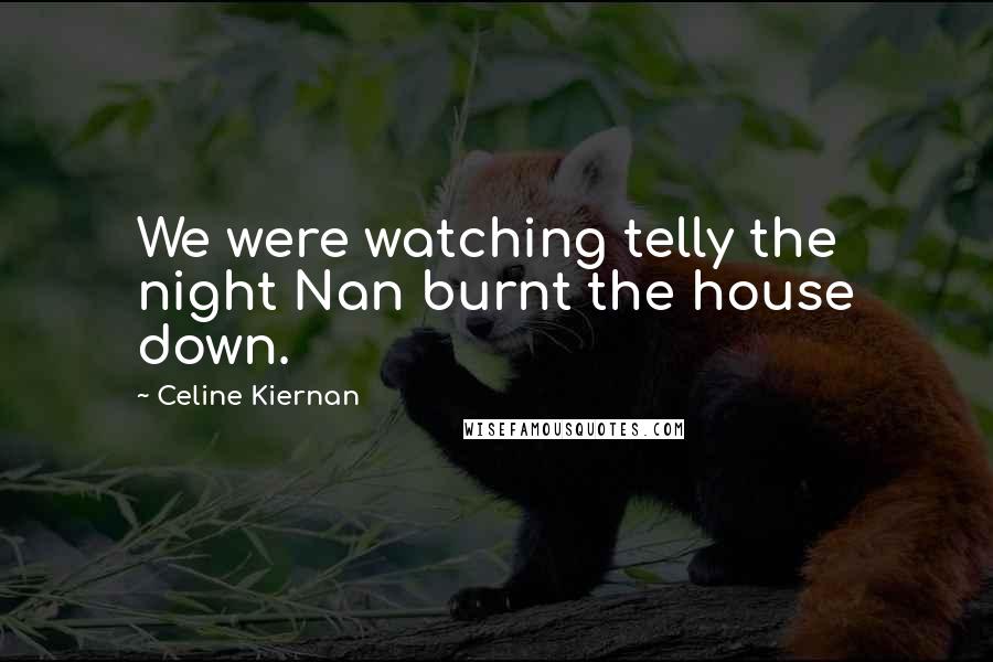 Celine Kiernan Quotes: We were watching telly the night Nan burnt the house down.